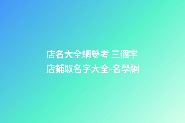 店名大全網參考 三個字店鋪取名字大全-名學網-第1張-店鋪起名-玄機派